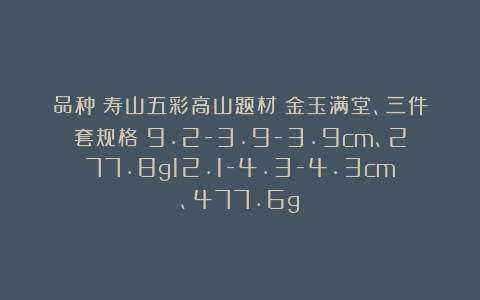 品种：寿山五彩高山题材：金玉满堂、三件套规格：9.2-3.9-3.9cm、277.8g12.1-4.3-4.3cm、477.6g