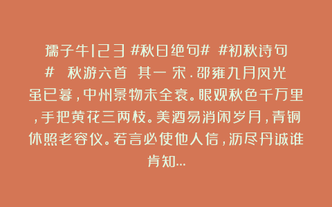 孺子牛123:#秋日绝句# #初秋诗句# 《秋游六首 其一》宋.邵雍九月风光虽已暮,中州景物未全衰。眼观秋色千万里,手把黄花三两枝。美酒易消闲岁月,青铜休照老容仪。若言必使他人信,沥尽丹诚谁肯知…