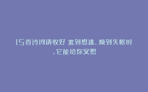 15首诗词请收好：累到想逃、烦到失眠时，它能给你安慰