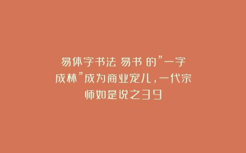 易体字书法（易书）的”一字成林”成为商业宠儿，一代宗师如是说之39