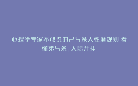 心理学专家不敢说的25条人性潜规则！看懂第5条，人际开挂！