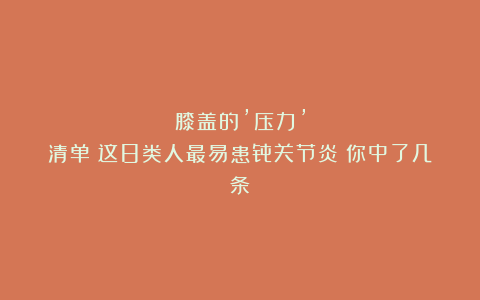 膝盖的’压力’清单：这8类人最易患骨关节炎！你中了几条？