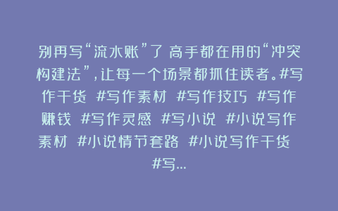 别再写“流水账”了！高手都在用的“冲突构建法”，让每一个场景都抓住读者。#写作干货 #写作素材 #写作技巧 #写作赚钱 #写作灵感 #写小说 #小说写作素材 #小说情节套路 #小说写作干货 #写…