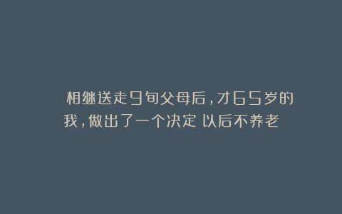 ■■■■相继送走9旬父母后，才65岁的我，做出了一个决定：以后不养老