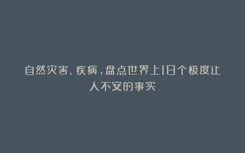 自然灾害、疾病，盘点世界上18个极度让人不安的事实