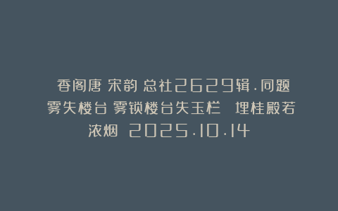 《雲香阁唐詩宋韵》总社2629辑.同题《雾失楼台》雾锁楼台失玉栏 雲埋桂殿若浓烟 2025.10.14