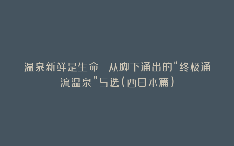 温泉新鲜是生命！ 从脚下涌出的“终极涌流温泉”5选(西日本篇)