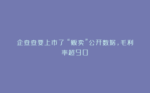 企查查要上市了:“贩卖”公开数据,毛利率超90%