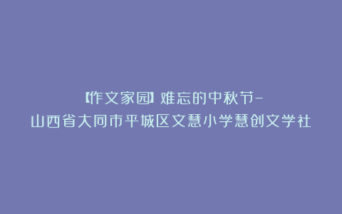 【作文家园】难忘的中秋节–山西省大同市平城区文慧小学慧创文学社