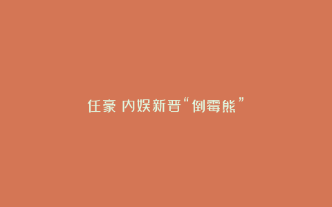 任豪：内娱新晋“倒霉熊”！