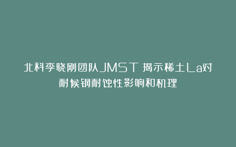 北科李晓刚团队JMST：揭示稀土La对耐候钢耐蚀性影响和机理