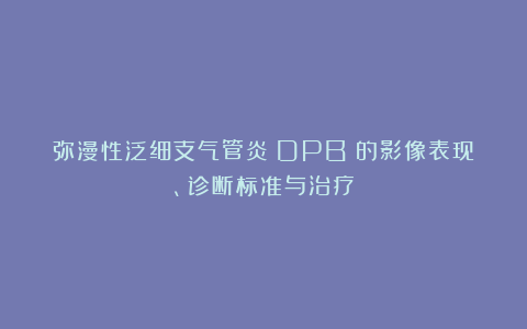 弥漫性泛细支气管炎（DPB）的影像表现、诊断标准与治疗