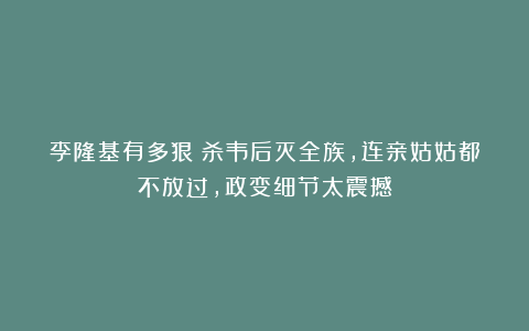 李隆基有多狠？杀韦后灭全族，连亲姑姑都不放过，政变细节太震撼