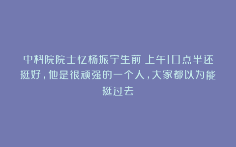 中科院院士忆杨振宁生前：上午10点半还挺好，他是很顽强的一个人，大家都以为能挺过去