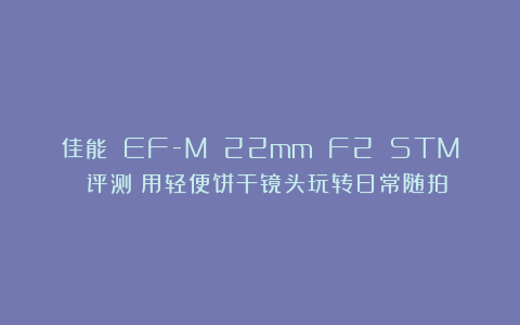佳能 EF-M 22mm F2 STM 评测:用轻便饼干镜头玩转日常随拍