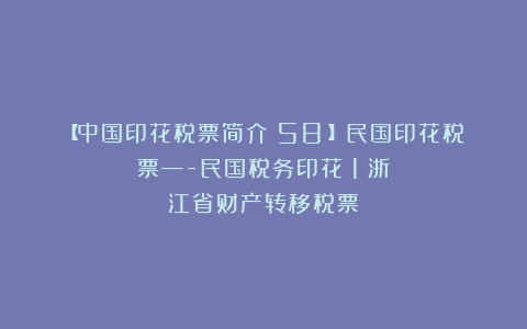 【中国印花税票简介（58）】民国印花税票—-民国税务印花（1）浙江省财产转移税票
