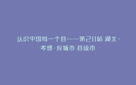 认识中国每一个县——第211站：湖北·孝感·应城市（县级市）