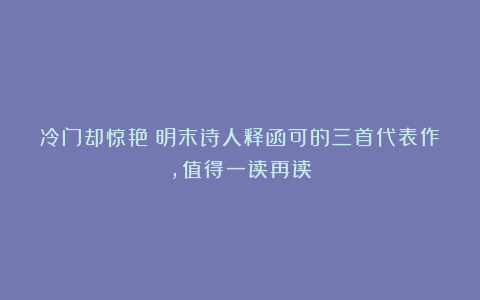 冷门却惊艳！明末诗人释函可的三首代表作，值得一读再读