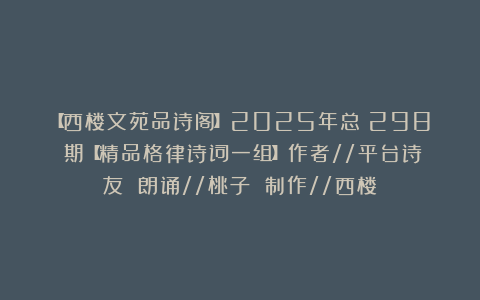 【西楼文苑品诗阁】2025年总（298）期【精品格律诗词一组】作者//平台诗友 朗诵//桃子 制作//西楼