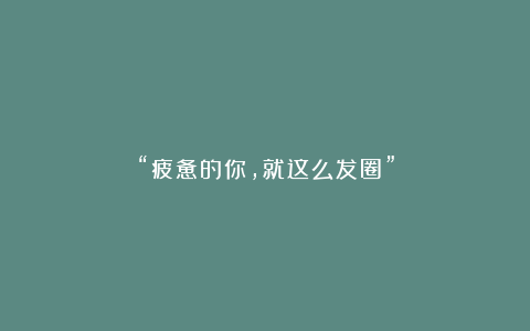 “疲惫的你，就这么发圈”