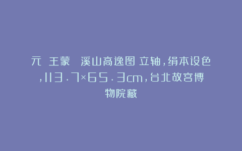 元 王蒙 《溪山高逸图》立轴，绢本设色，113.7×65.3cm，台北故宫博物院藏