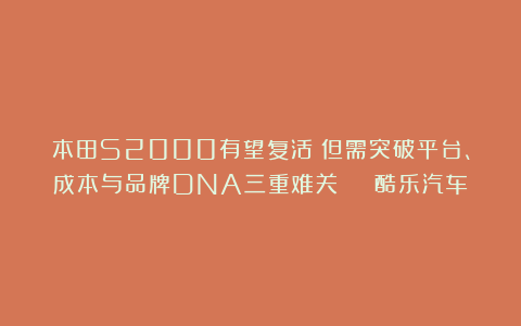 本田S2000有望复活？但需突破平台、成本与品牌DNA三重难关 | 酷乐汽车