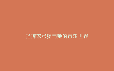 指挥家张弦与她的音乐世界
