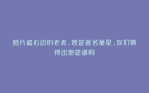 照片最右边的老者,曾是著名童星,你们猜得出他是谁吗?