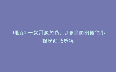 【推荐】一款开源免费、功能全面的微信小程序商城系统