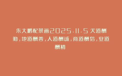 朱大鹏配景画2025.11.5（天道酬勤，地道酬善，人道酬诚，商道酬信，业道酬精！）