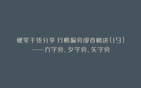 硬笔干货分享：行楷偏旁部首精讲(19)——方字旁、歹字旁、矢字旁