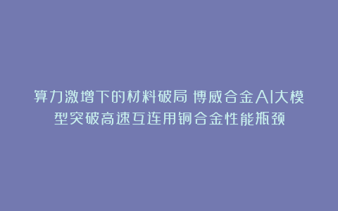 算力激增下的材料破局：博威合金AI大模型突破高速互连用铜合金性能瓶颈