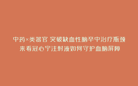 中药×类器官：突破缺血性脑卒中治疗瓶颈！来看冠心宁注射液如何守护血脑屏障
