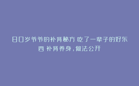 80岁爷爷的补肾秘方!吃了一辈子的好东西!补肾养身,做法公开!