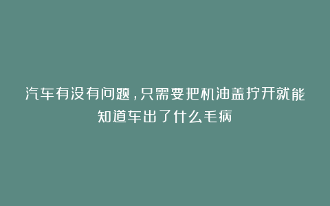 汽车有没有问题，只需要把机油盖拧开就能知道车出了什么毛病！
