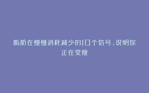 脂肪在慢慢消耗减少的10个信号，说明你正在变瘦