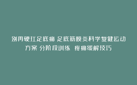 别再硬扛足底痛！足底筋膜炎科学复健运动方案（分阶段训练 疼痛缓解技巧）