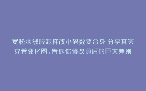 宽松羽绒服怎样改小码数变合身？分享真实穿着变化图，告诉你修改前后的巨大差别！