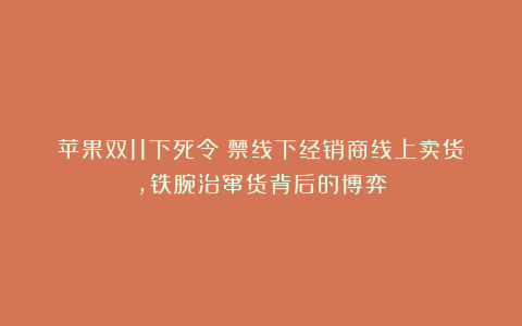 苹果双11下死令!禁线下经销商线上卖货,铁腕治窜货背后的博弈