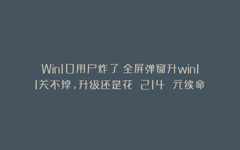 Win10用户炸了！全屏弹窗升win11关不掉，升级还是花 214 元续命？