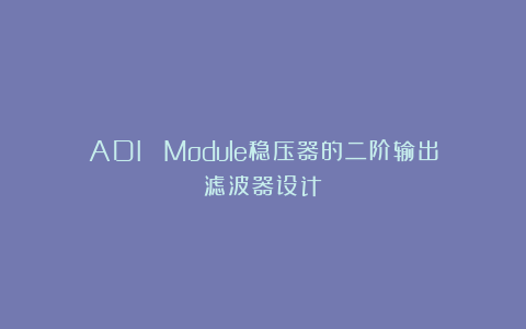 ADI µModule稳压器的二阶输出滤波器设计