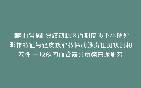 【脑血管病】豆纹动脉区近期皮质下小梗死影像特征与轻度狭窄载体动脉责任斑块的相关性：一项颅内血管高分辨磁共振研究