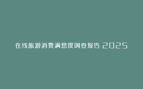 在线旅游消费满意度调查报告（2025）