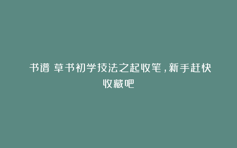 《书谱》草书初学技法之起收笔，新手赶快收藏吧！