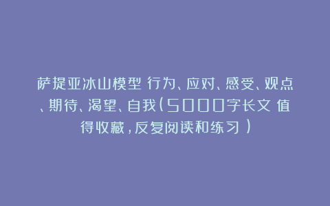 萨提亚冰山模型：行为、应对、感受、观点、期待、渴望、自我(5000字长文！值得收藏，反复阅读和练习！)