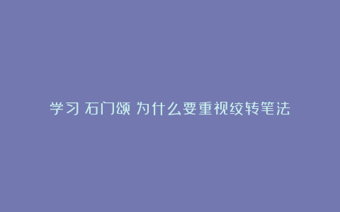 学习《石门颂》为什么要重视绞转笔法