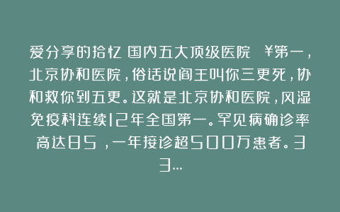 爱分享的拾忆：国内五大顶级医院🏥第一，北京协和医院，俗话说阎王叫你三更死，协和救你到五更。这就是北京协和医院，风湿免疫科连续12年全国第一。罕见病确诊率高达85%，一年接诊超500万患者。33…