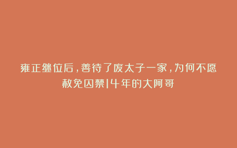 雍正继位后，善待了废太子一家，为何不愿赦免囚禁14年的大阿哥？