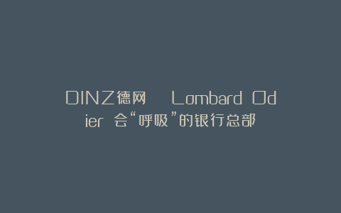 DINZ德网 | Lombard Odier 会“呼吸”的银行总部
