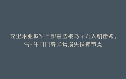克里米亚俄军三部雷达被乌军无人机击毁，S-400导弹营损失指挥节点